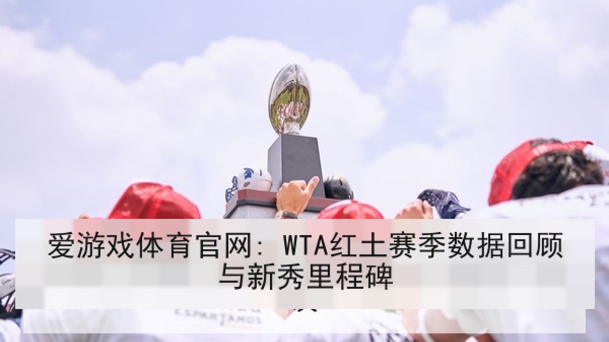爱游戏体育官网: WTA红土赛季数据回顾与新秀里程碑