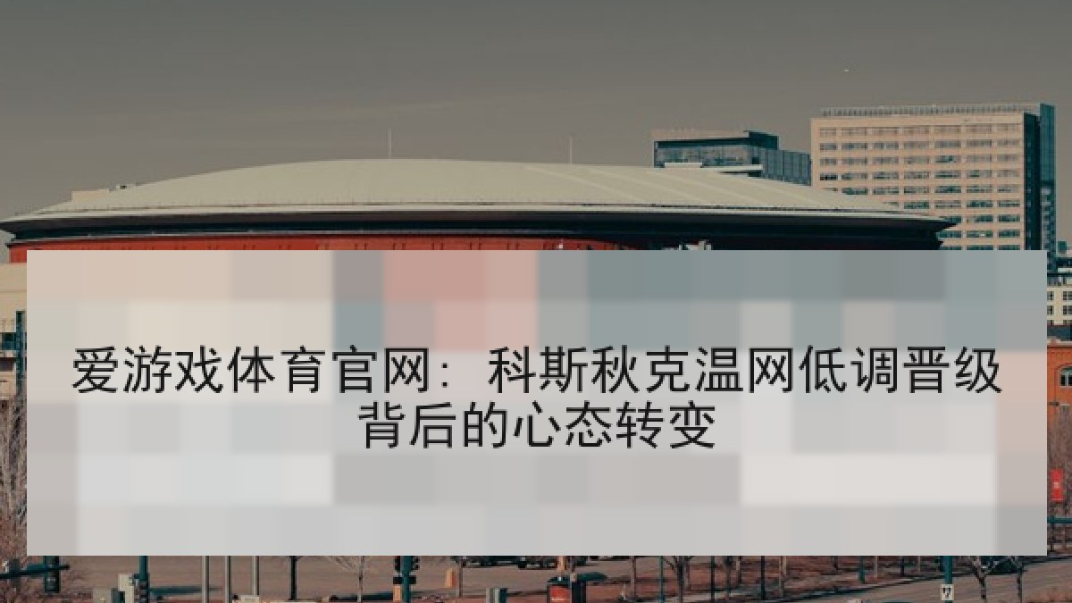 爱游戏体育官网: 科斯秋克温网低调晋级背后的心态转变