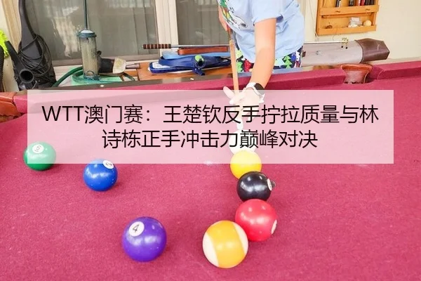 WTT澳门赛：王楚钦反手拧拉质量与林诗栋正手冲击力巅峰对决