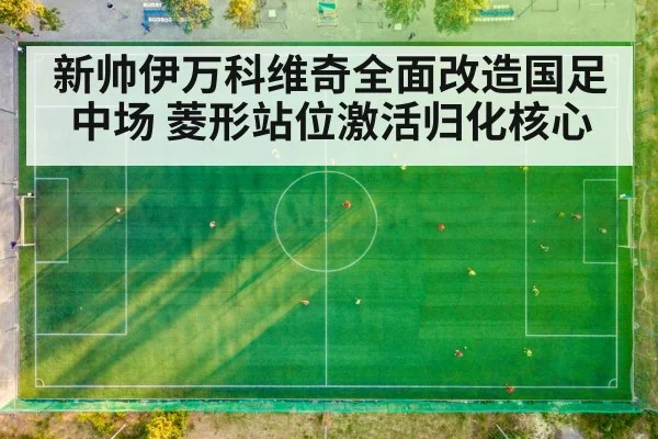 新帅伊万科维奇全面改造国足中场 菱形站位激活归化核心