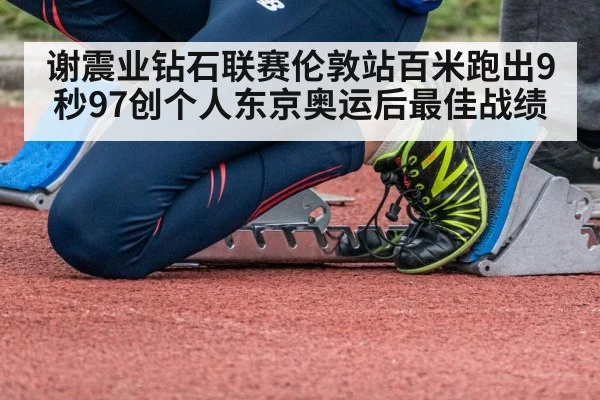 谢震业钻石联赛伦敦站百米跑出9秒97创个人东京奥运后最佳战绩