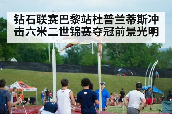 钻石联赛巴黎站杜普兰蒂斯冲击六米二世锦赛夺冠前景光明