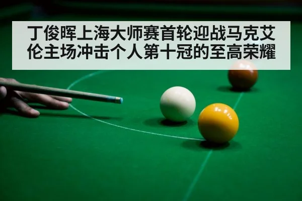 丁俊晖上海大师赛首轮迎战马克艾伦主场冲击个人第十冠的至高荣耀