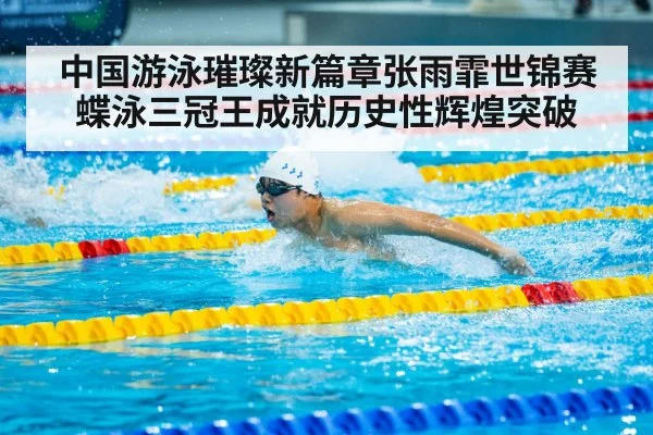 中国游泳璀璨新篇章张雨霏世锦赛蝶泳三冠王成就历史性辉煌突破