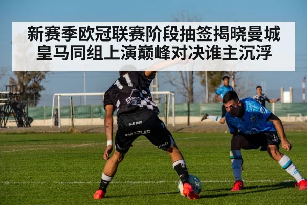 新赛季欧冠联赛阶段抽签揭晓曼城皇马同组上演巅峰对决谁主沉浮