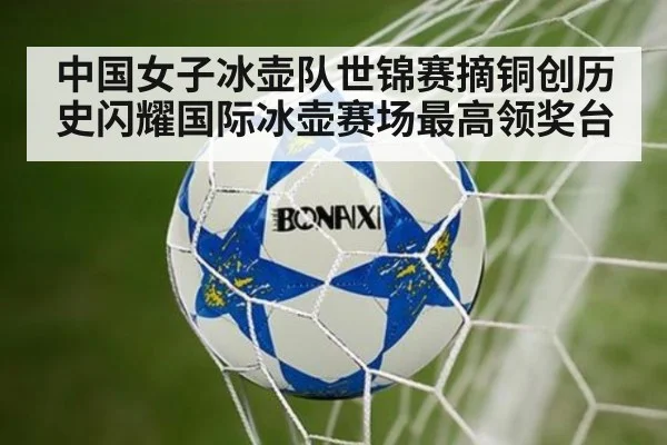 中国女子冰壶队世锦赛摘铜创历史闪耀国际冰壶赛场最高领奖台