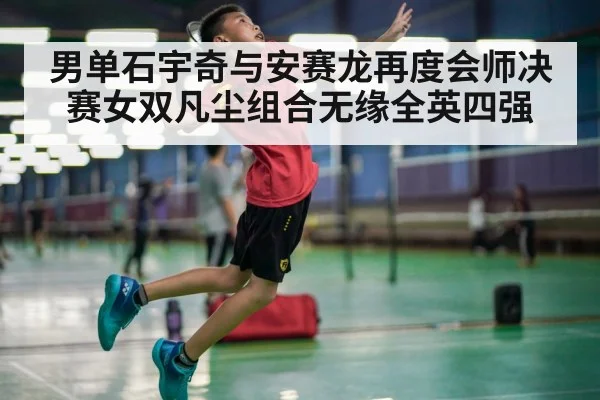 男单石宇奇与安赛龙再度会师决赛女双凡尘组合无缘全英四强