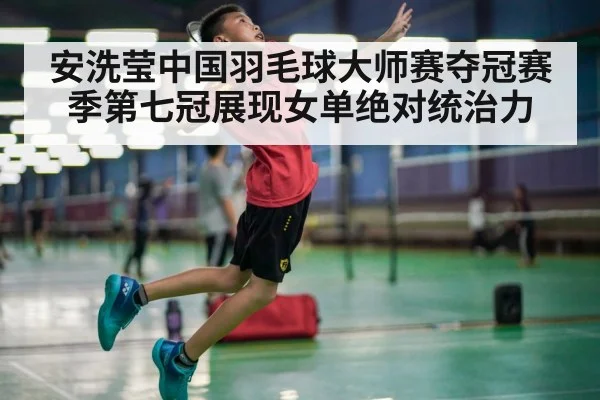 安洗莹中国羽毛球大师赛夺冠赛季第七冠展现女单绝对统治力
