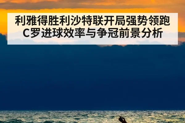 利雅得胜利沙特联开局强势领跑 C罗进球效率与争冠前景分析
