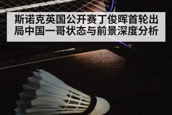 斯诺克英国公开赛丁俊晖首轮出局中国一哥状态与前景深度分析
